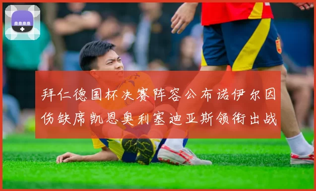 拜仁德国杯决赛阵容公布诺伊尔因伤缺席凯恩奥利塞迪亚斯领衔出战