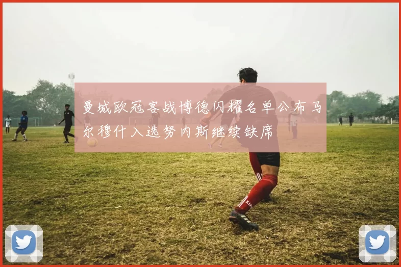 曼城欧冠客战博德闪耀名单公布马尔穆什入选努内斯继续缺席