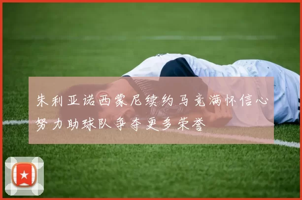 朱利亚诺西蒙尼续约马竞满怀信心努力助球队争夺更多荣誉