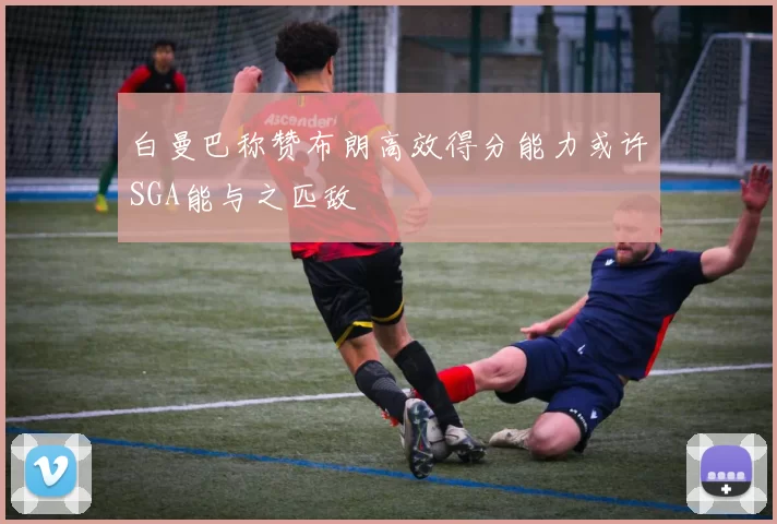 白曼巴称赞布朗高效得分能力或许SGA能与之匹敌