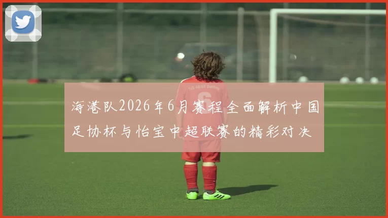 海港队2026年6月赛程全面解析中国足协杯与怡宝中超联赛的精彩对决