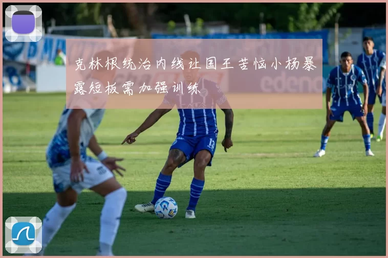 克林根统治内线让国王苦恼小杨暴露短板需加强训练