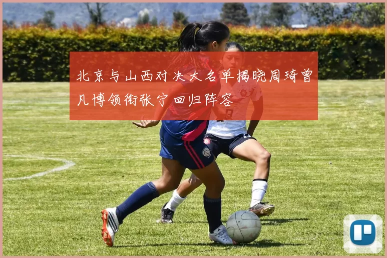 北京与山西对决大名单揭晓周琦曾凡博领衔张宁回归阵容