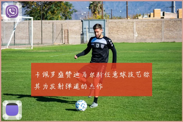 卡佩罗盛赞迪马尔科任意球技艺称其为发射弹道的杰作