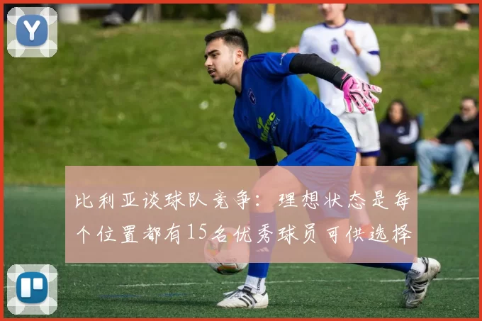 比利亚谈球队竞争：理想状态是每个位置都有15名优秀球员可供选择