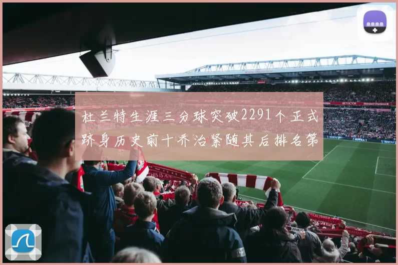 杜兰特生涯三分球突破2291个正式跻身历史前十乔治紧随其后排名第九