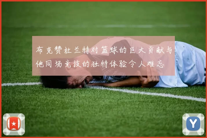 布克赞杜兰特对篮球的巨大贡献与他同场竞技的独特体验令人难忘