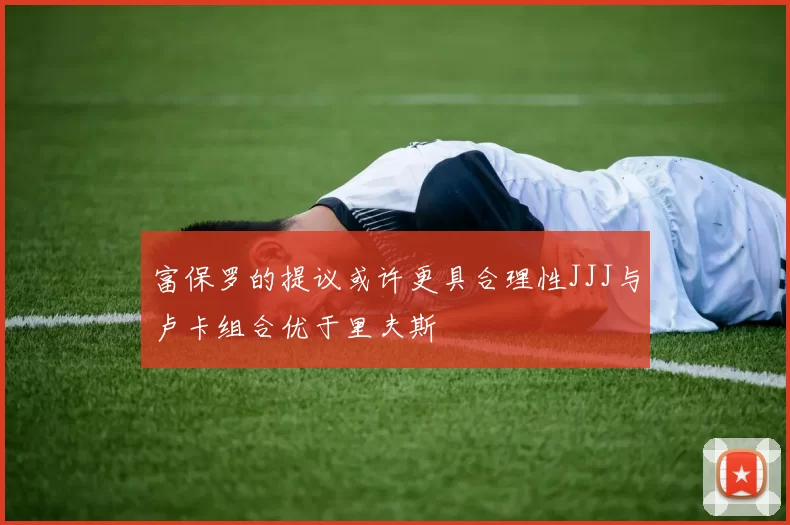 富保罗的提议或许更具合理性JJJ与卢卡组合优于里夫斯