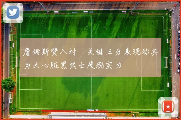 詹姆斯赞八村塁关键三分表现称其为大心脏黑武士展现实力